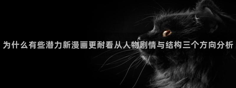 漫画岛漫画在线阅读：为什么有些潜力新漫画更耐看从人物剧情与结构三个方向分析