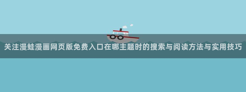 漫画岛完结榜：关注漫蛙漫画网页版免费入口在哪主题时的搜索与阅读方法与实用技巧